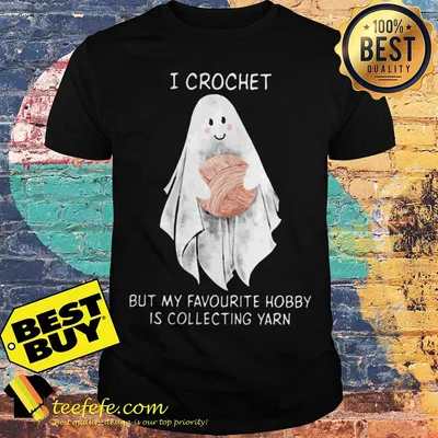 I crochet but my favorite hobby is collecting yarn Gosh shirt