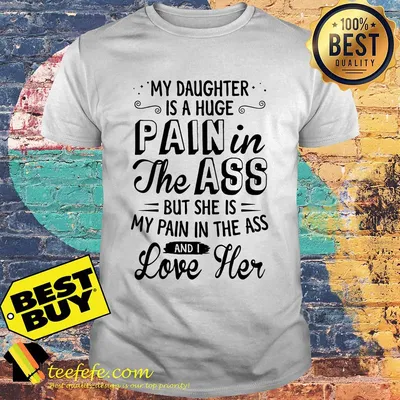 My daughter is a huge pain in the ass but she is my pain in the ass and i love her shirt