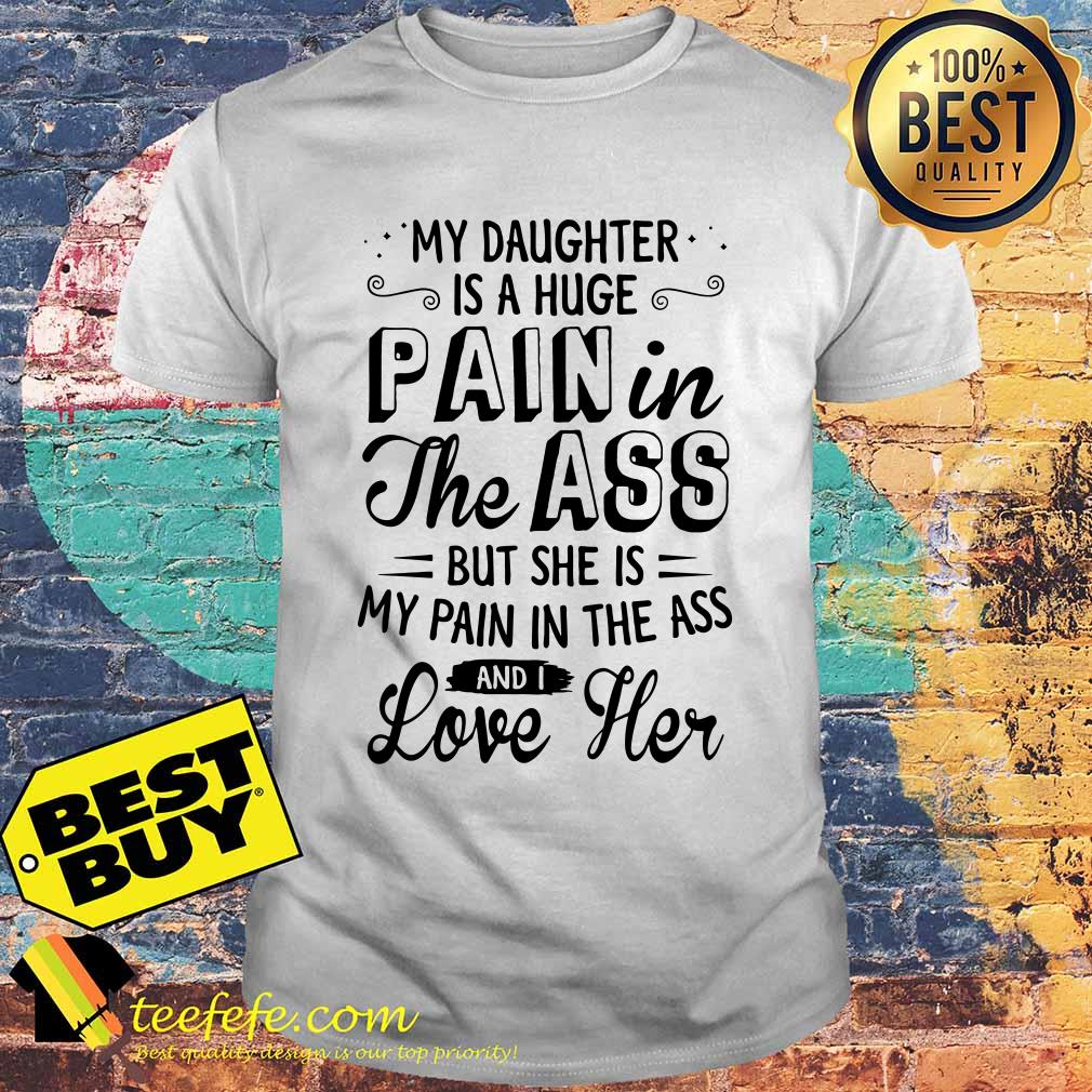 daughter-huge-pain-ass-pain-ass-love-shirt My daughter is a huge pain in the ass but she is my pain in the ass and i love her shirt