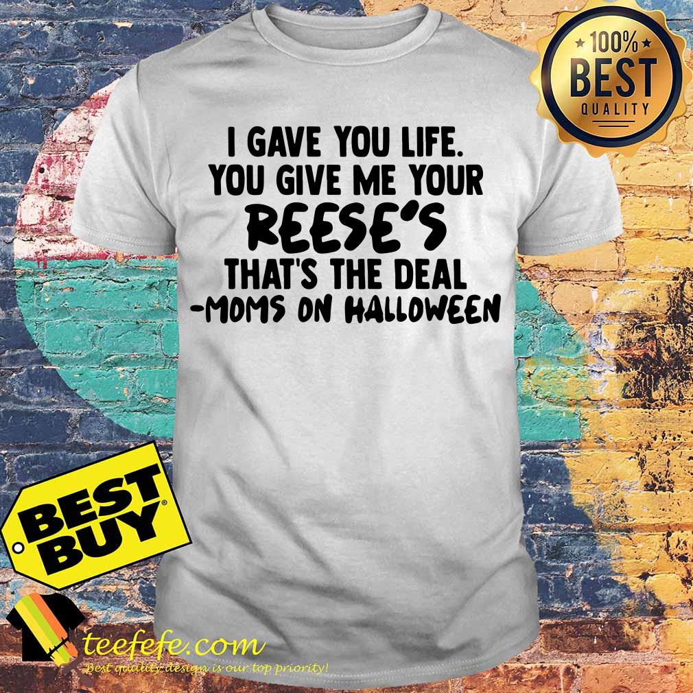 I gave you life you give me your Reese's that’s the deal moms on Halloween shirt