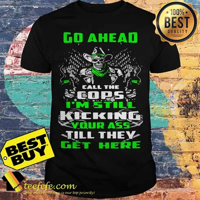Go ahead call the cops I’m still kicking your ass till they get here skull shirt