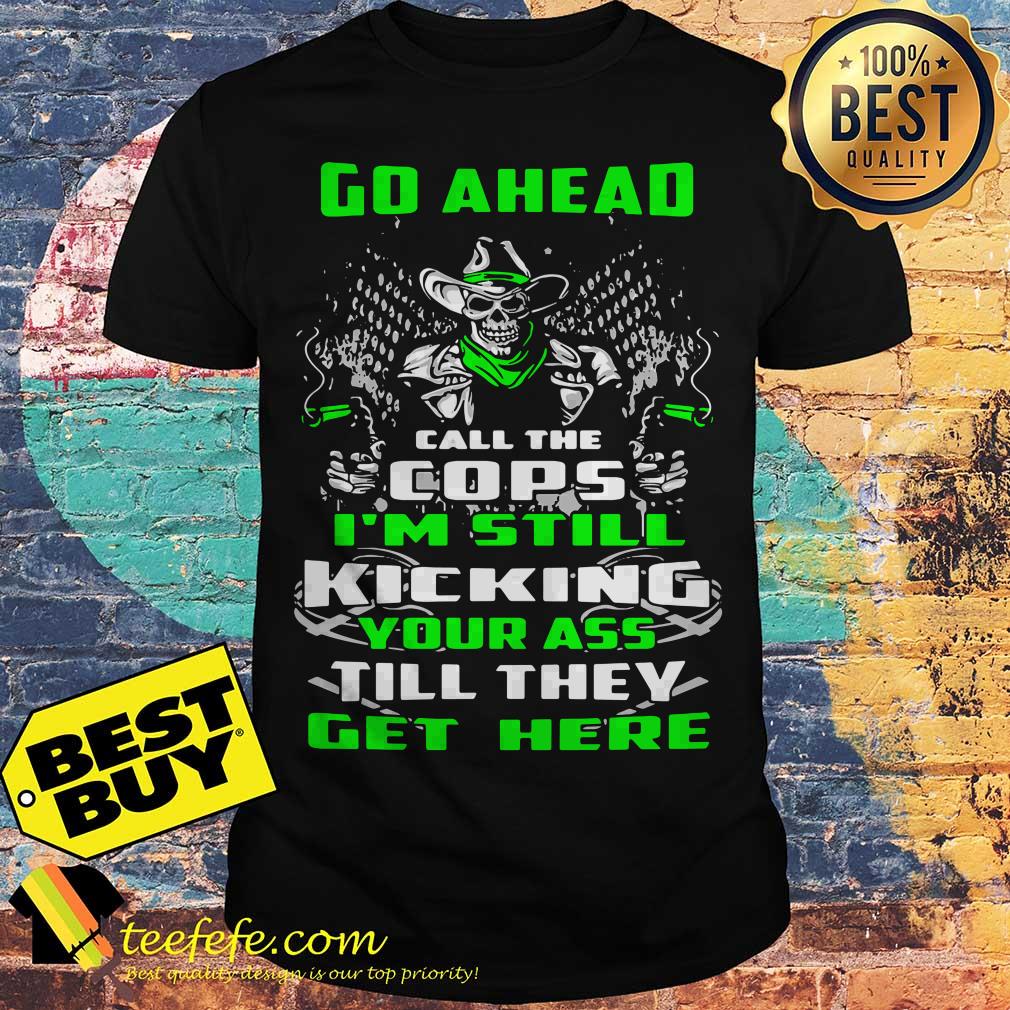 Go ahead call the cops I’m still kicking your ass till they get here skull shirt