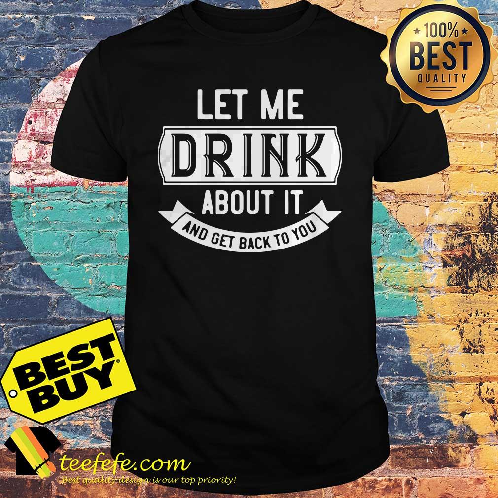Let me drink about it and get back to you shirt