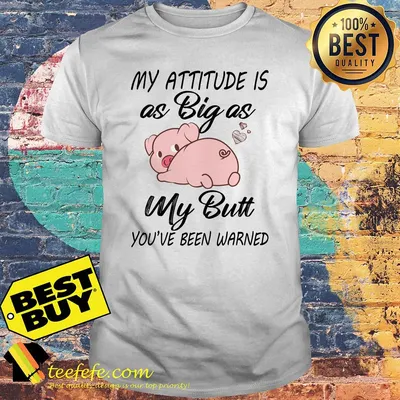 Pig My attitude is big as my butt you've been warned shirt