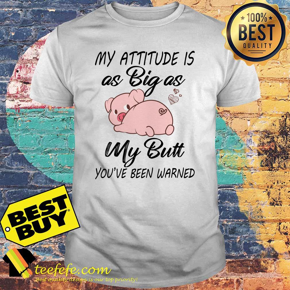Pig My attitude is big as my butt you've been warned shirt Pig My attitude is big as my butt you've been warned shirt