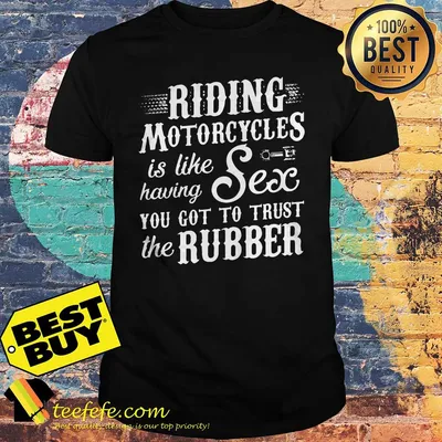 Riding Motorcycles is like having sex you got to trust the Rubber shirt