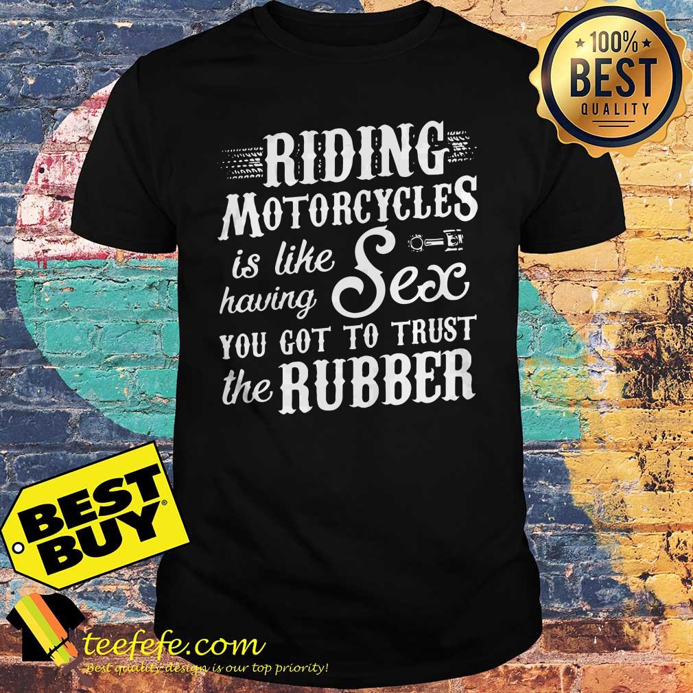 Riding Motorcycles is like having sex you got to trust the Rubber shirt Riding Motorcycles is like having sex you got to trust the Rubber shirt