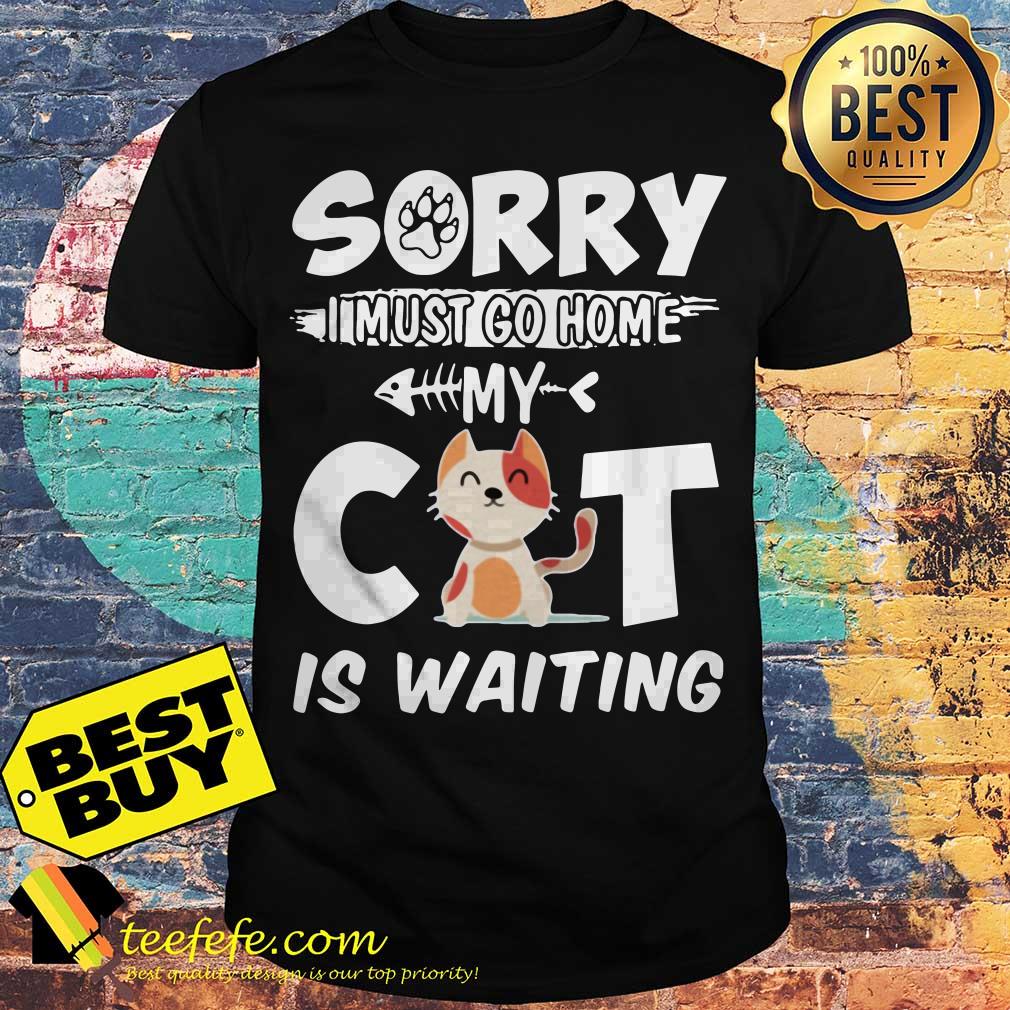 Sorry I must go home my Cat Is waiting shirt