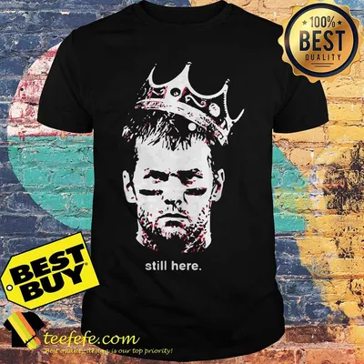 Tom Brady Still here king shirt