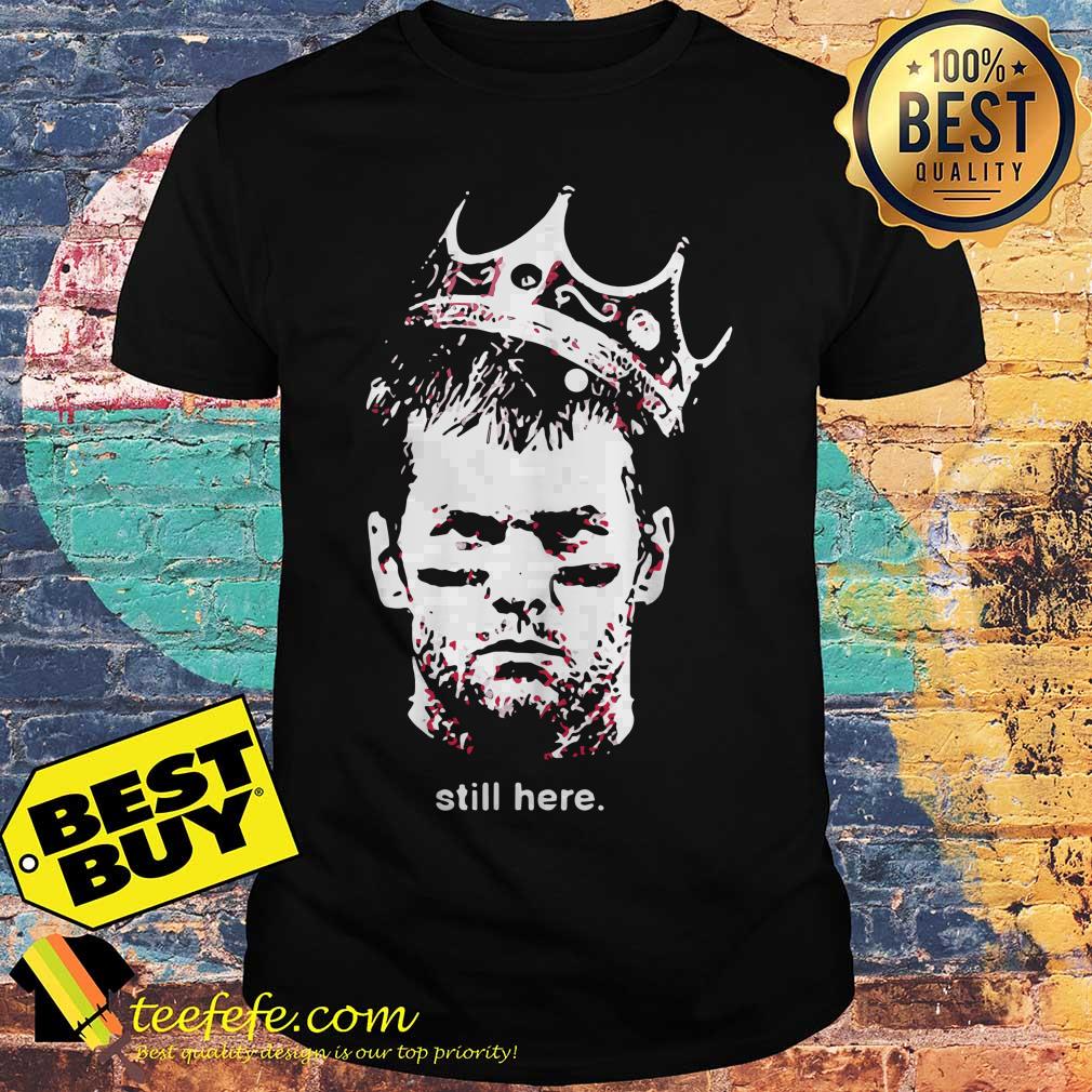 Tom Brady Still here king shirt Tom Brady Still here king shirt