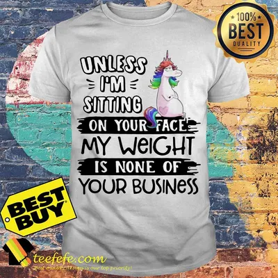 Unicorn unless I’m sitting on your face my weight is none of your business shirt