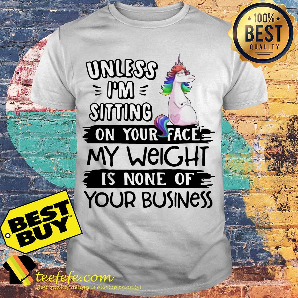 Unicorn unless I’m sitting on your face my weight is none of your business shirt