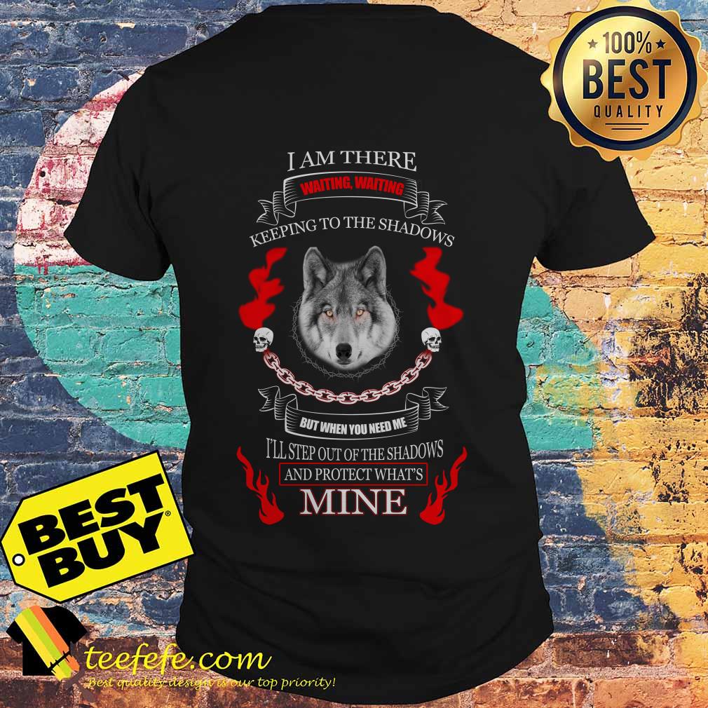 Wolf I am there waiting waiting keeping to the shadows but when you need me shirt
