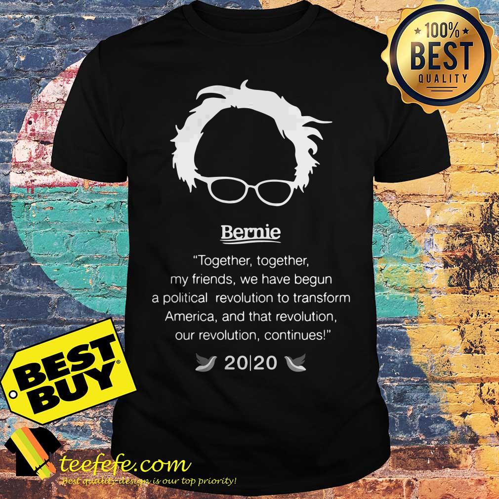 Bernie Sanders together, together, my friends, we have begun a political revolution to transform shirt