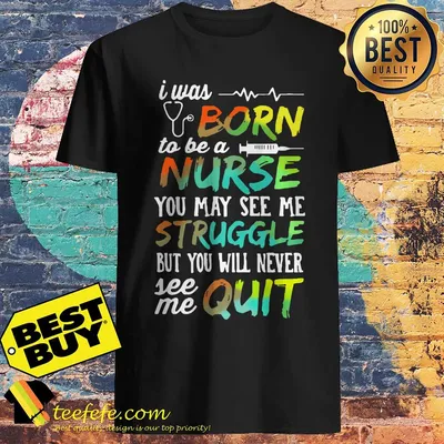I was born to be a nurse you may see me struggle but you will never see me quit shirt