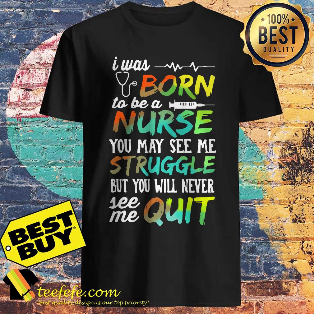I was born to be a nurse you may see me struggle but you will never see me quit shirt I was born to be a nurse you may see me struggle but you will never see me quit shirt