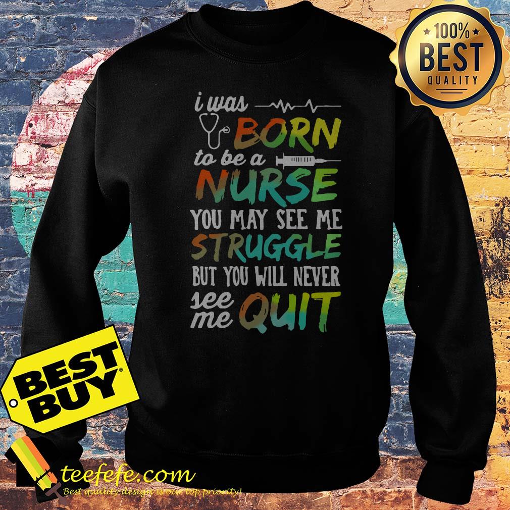 I was born to be a nurse you may see me struggle but you will never see me quit sweatshirt