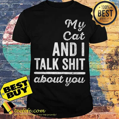 My Cat and I talk shit about you shirt