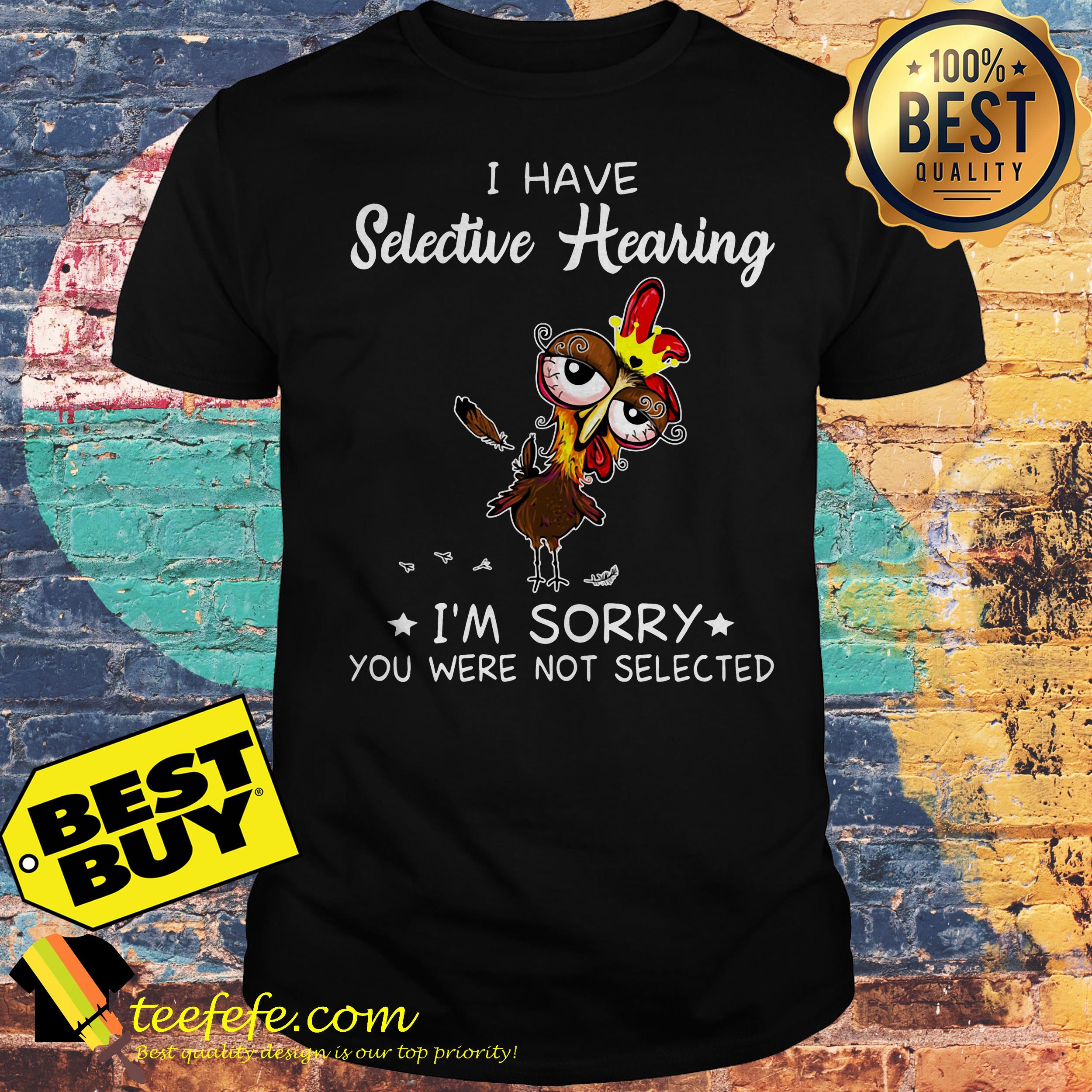 Chicken I have selective hearing I'm sorry you were not selected shirt Chicken I have selective hearing I'm sorry you were not selected shirt