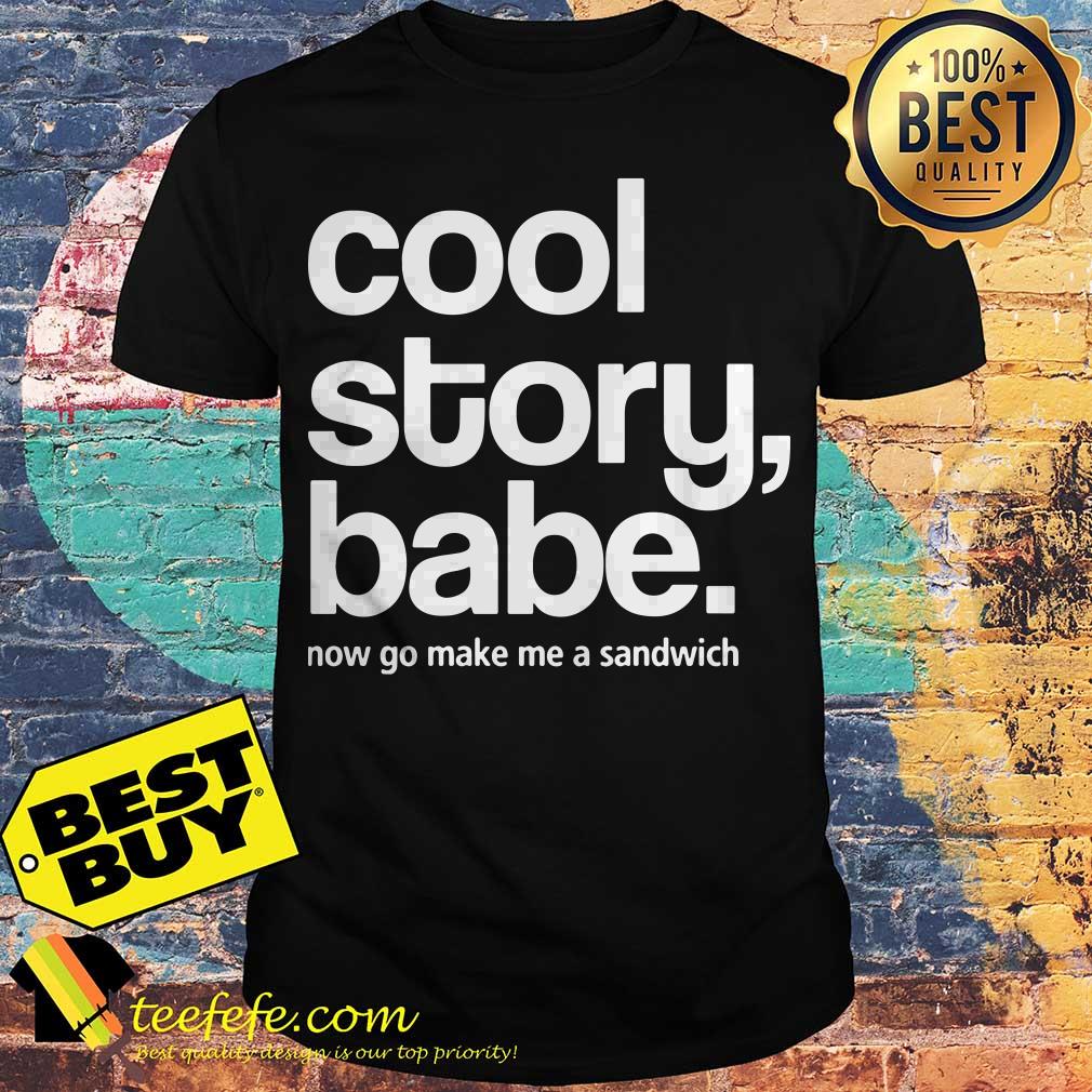 Cool Story, Babe. Now Go Make Me a Sandwich shirt Cool Story, Babe. Now Go Make Me a Sandwich shirt
