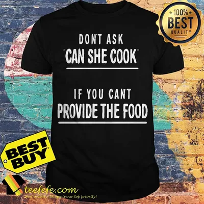 Don't ask can she cook if you can't provide the food shirt