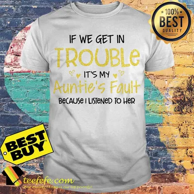 If we get in trouble it’s my auntie’s fault because I listened to her shirt