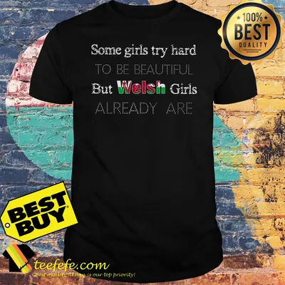 Some girls try hard to be beautiful but Welsh girls already are shirt
