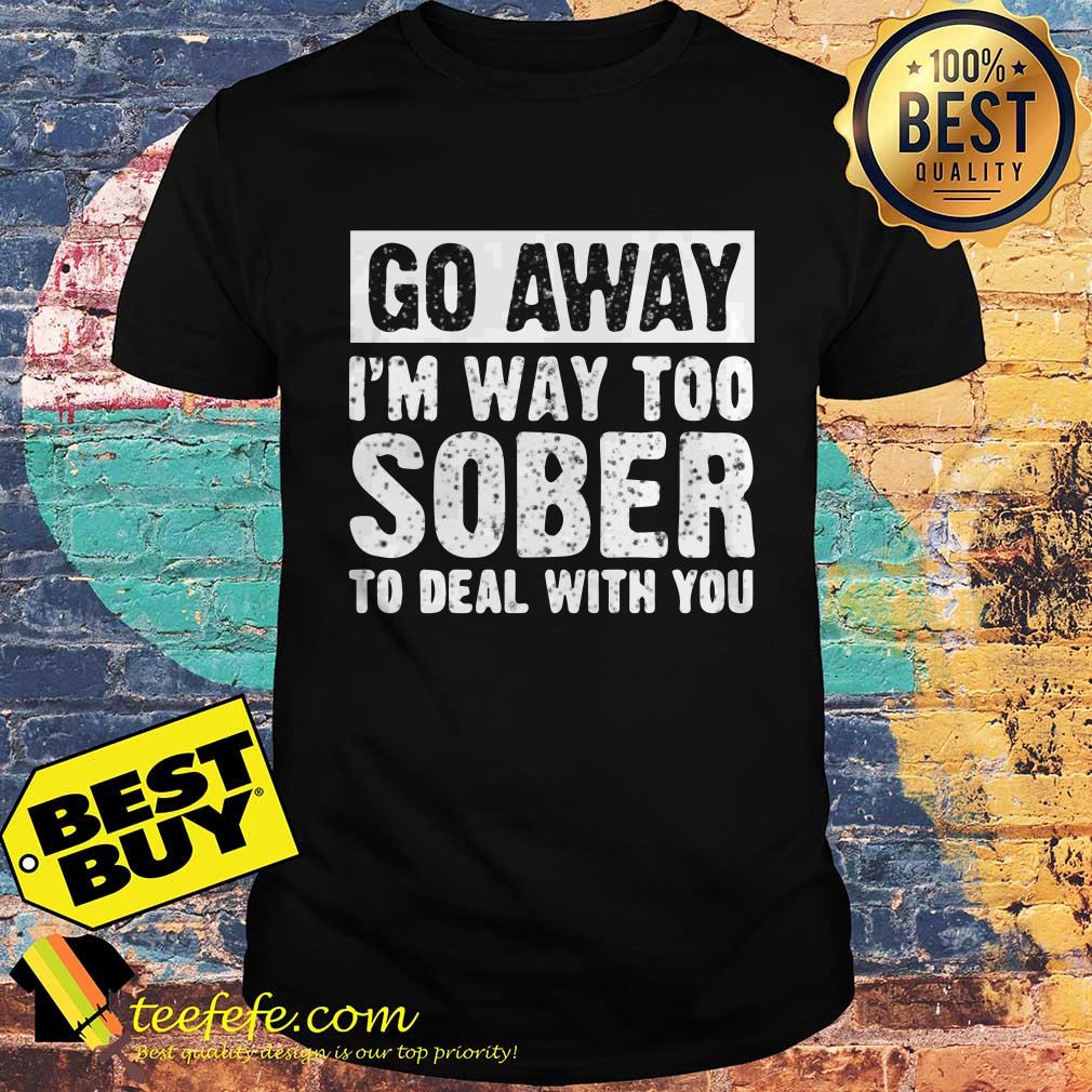 Go away I’m way too sober to deal with you shirt Go away I’m way too sober to deal with you shirt