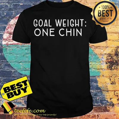 Goal weight one chin shirt