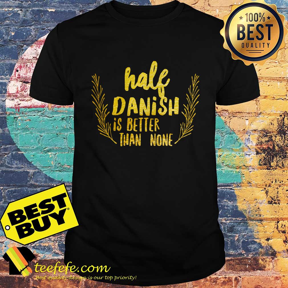 Half danish is better than none shirt Half danish is better than none shirt