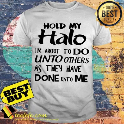 Hold my halo I’m about to do unto others as they have done unto me shirt