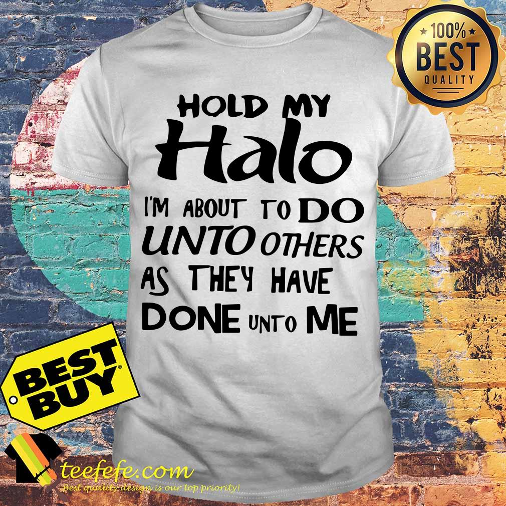 Hold my halo I’m about to do unto others as they have done unto me shirt