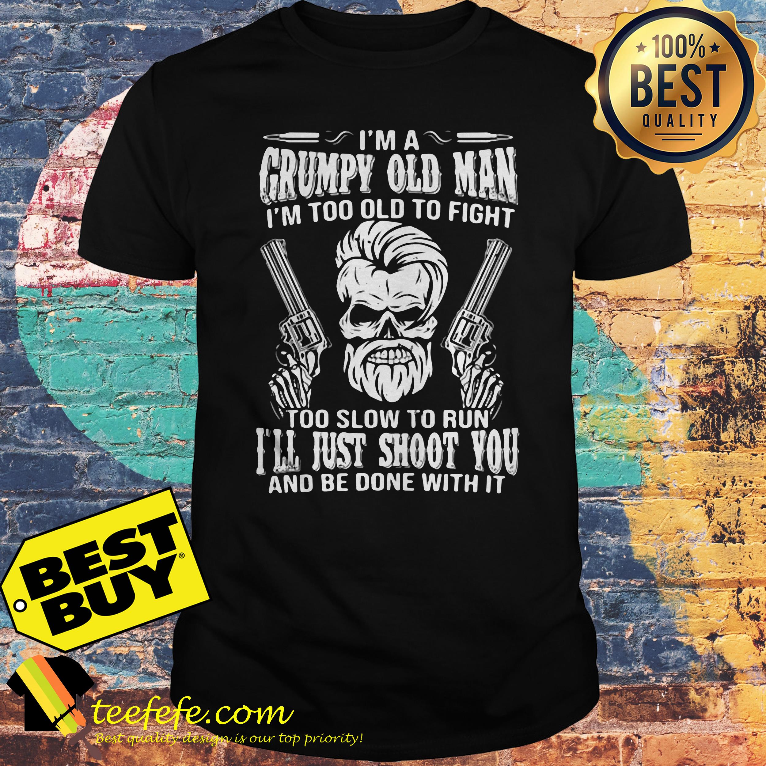 I'm a grumpy old man I'm too old to fight too slow to run I'll just shoot you and be done with it shirt