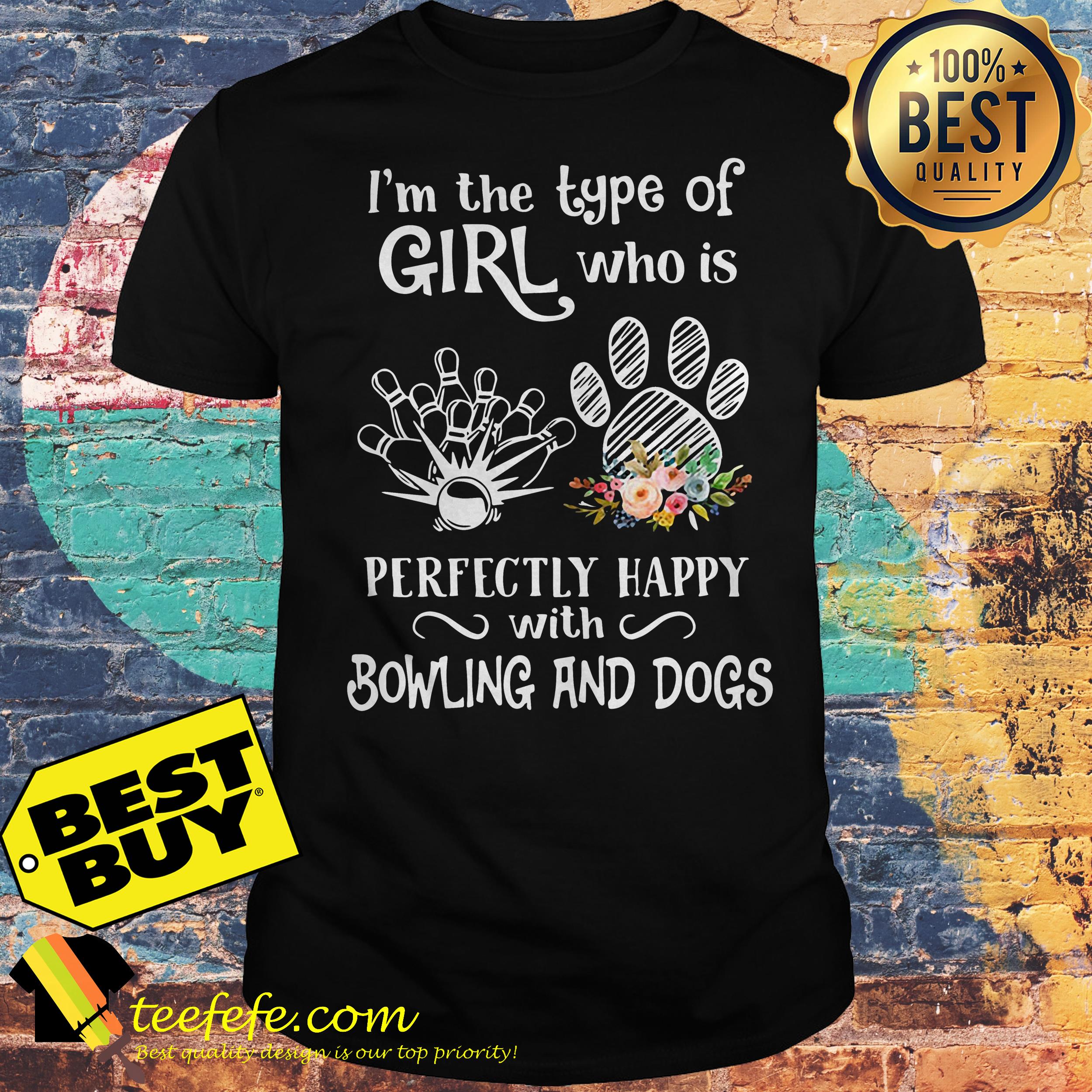 I'm the type of girl who is perfectly happy with Bowling and Dogs shirt I'm the type of girl who is perfectly happy with Bowling and Dogs shirt