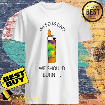 Lighters weed is bad we should burn it shirt