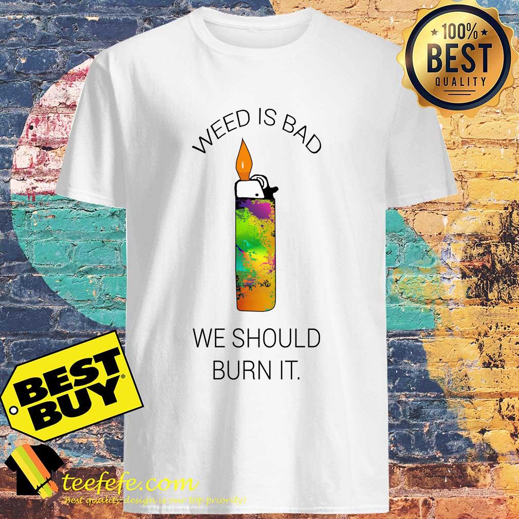 Lighters weed is bad we should burn it shirt