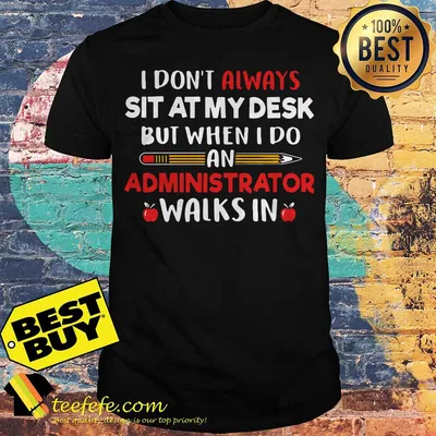 Pencil I don't always sit at my desk but when I do an administrator walks in shirt