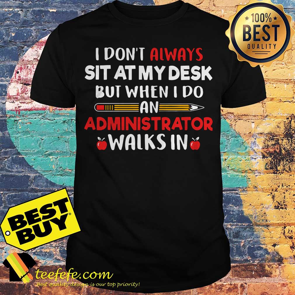 Pencil I don't always sit at my desk but when I do an administrator walks in shirt