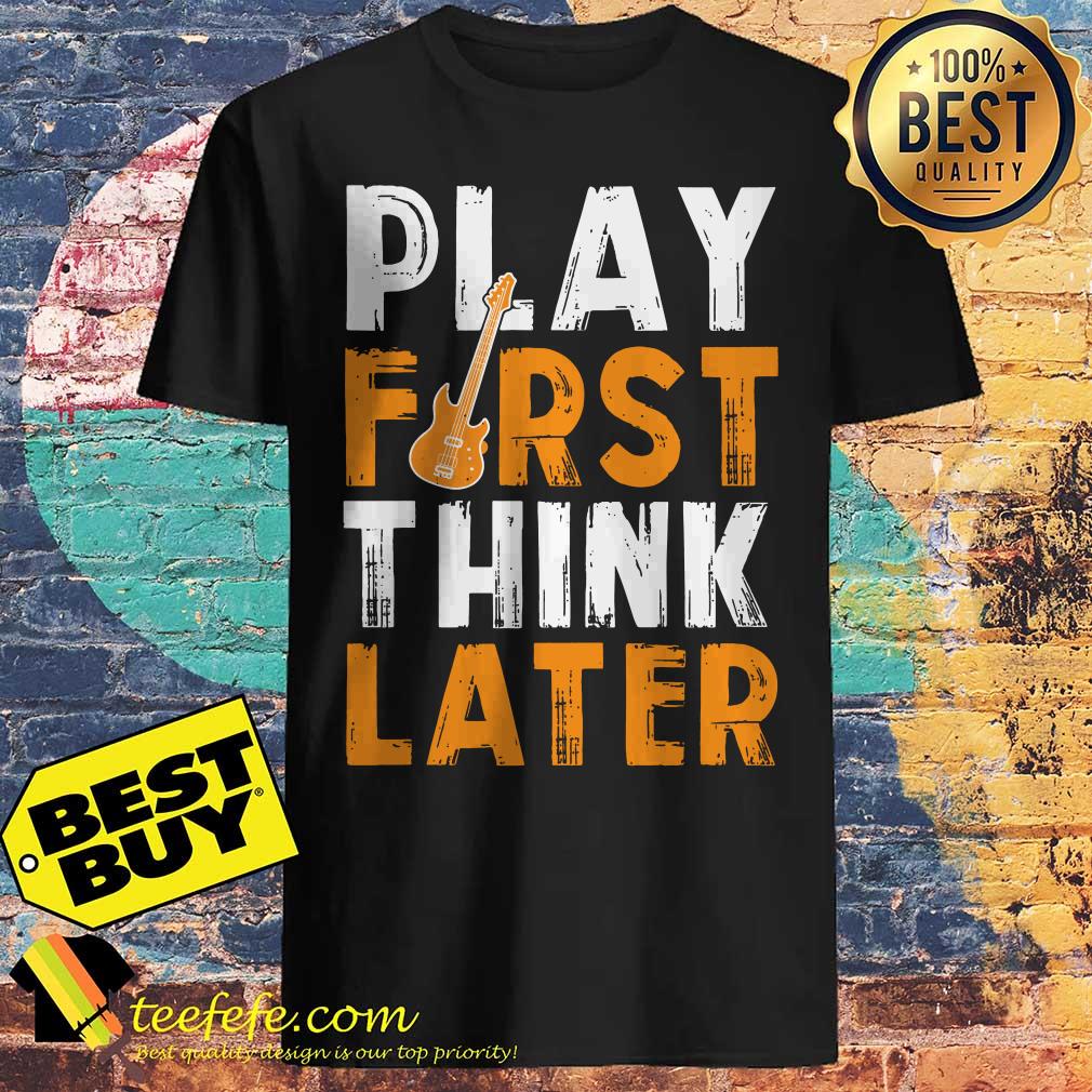Play First Think Later Guitar shirt Play First Think Later Guitar shirt