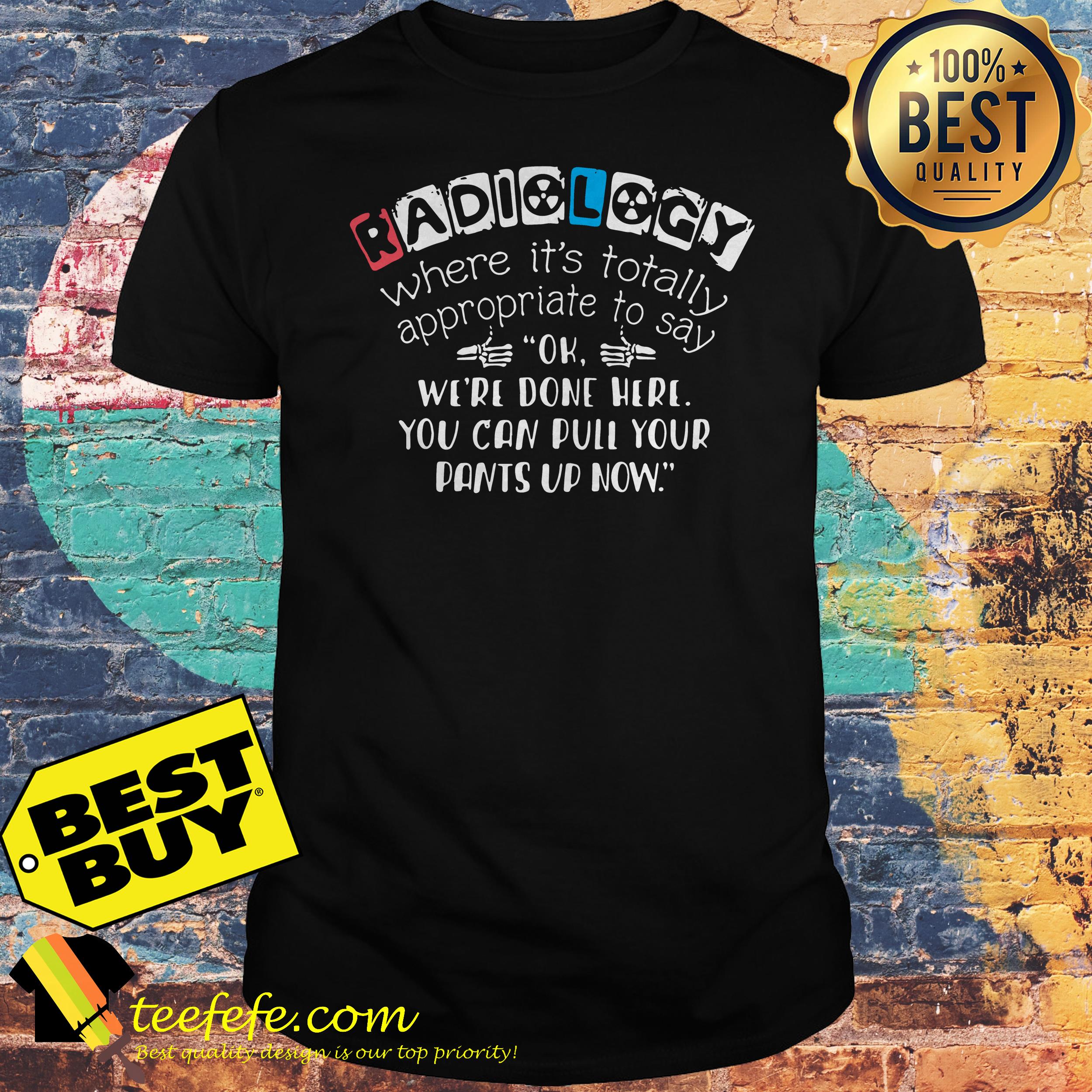 Radiology where's it's totally appropriate to say ok we're done here you can pull your pants up now shirt