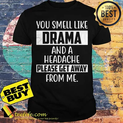 You smell like drama and a headache please get away from me shirt