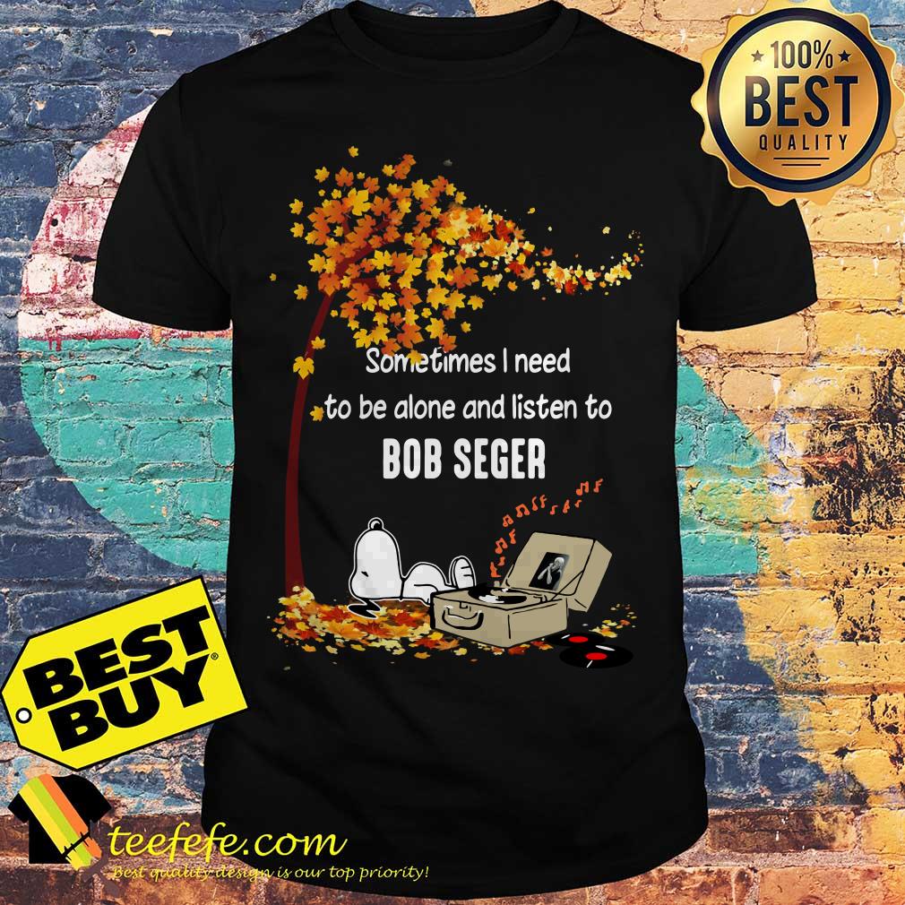 Snoopy sometimes I need to be alone and listen to Bob Seger Autumn shirt Snoopy sometimes I need to be alone and listen to Bob Seger Autumn shirt