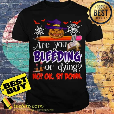 Teacher Are You Bleeding Or Dying? No? Ok, Sit Down Halloween shirt