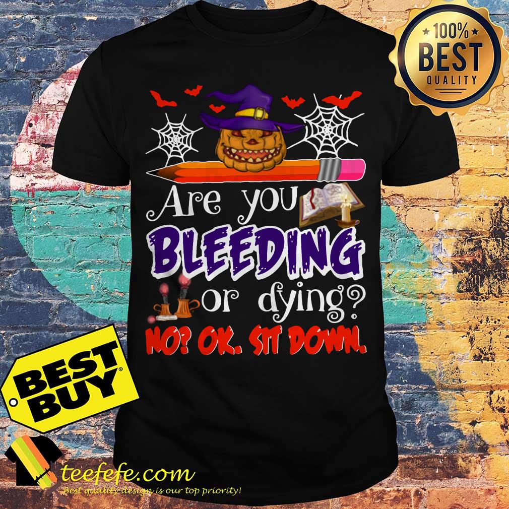 Teacher Are You Bleeding Or Dying? No? Ok, Sit Down Halloween shirt