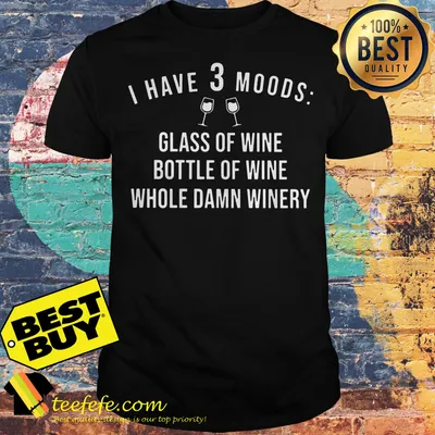 I have three moods glass of wine bottle of wine whole damn winery shirt