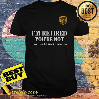 UPS I'm retired you're not have fun at work tomorrow shirt