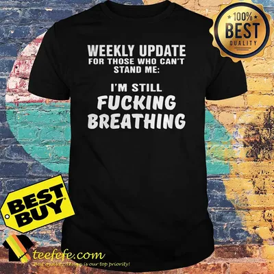 Weekly Update For Those Who Can't Stand Me I'm Still Fucking Breathing shirt