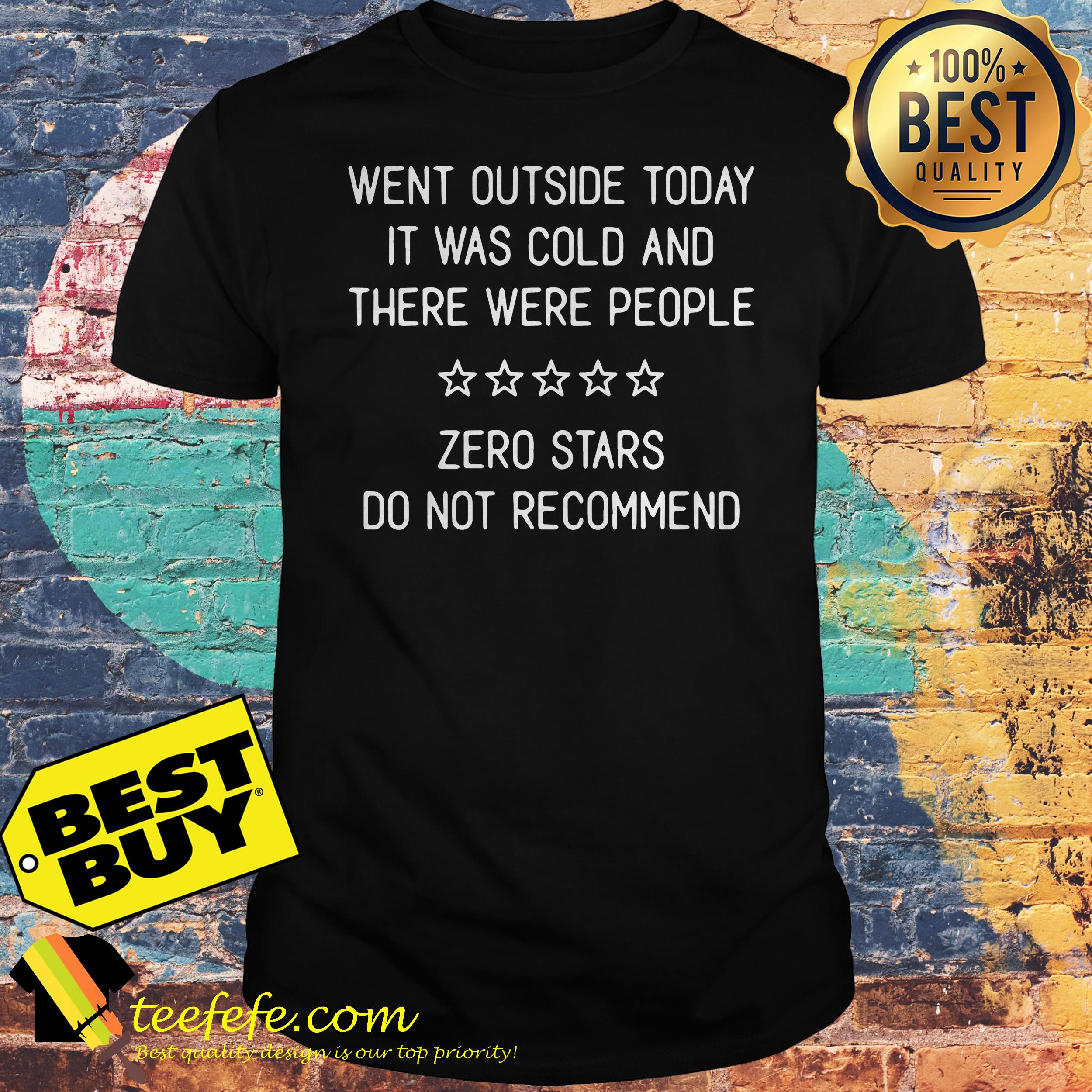 Went outside today it was cold and there were people zero stars do not recommend shirt
