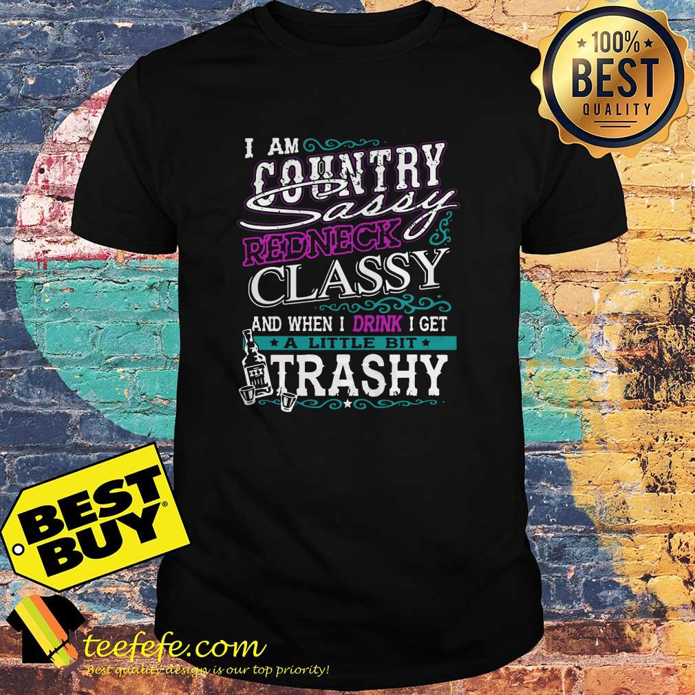 country-sassy-redneck-classy-drink-get-little-bit-trashy-shirt I am country Sassy Redneck classy and when I drink I get a little bit trashy shirt