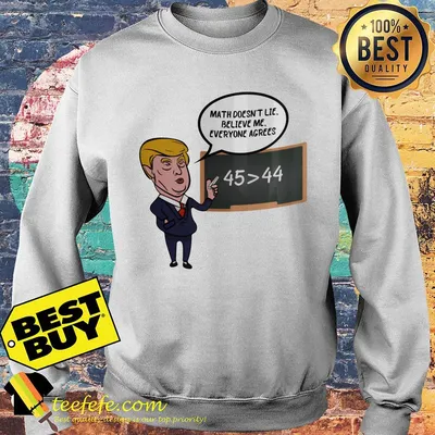 Donald Trump Math doesn't lie believe me everyone agrees 45 > 44 shirt